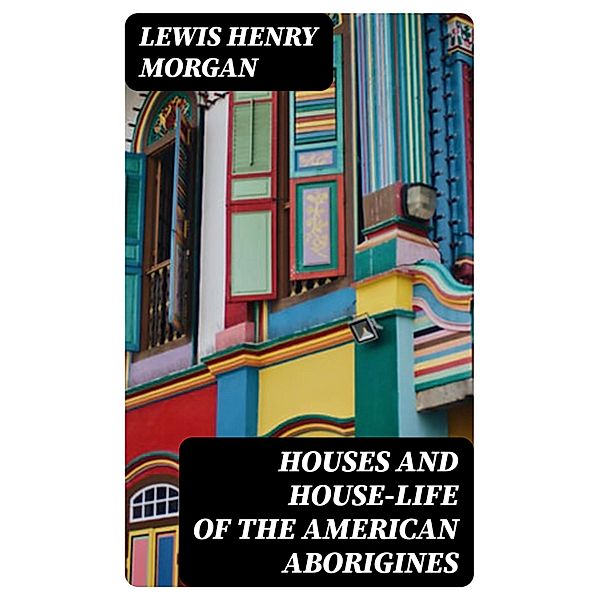 Houses and House-Life of the American Aborigines, Lewis Henry Morgan