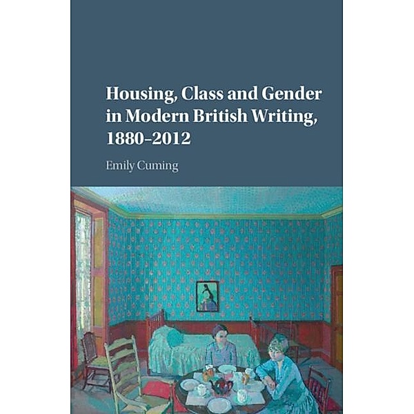 Housing, Class and Gender in Modern British Writing, 1880-2012, Emily Cuming