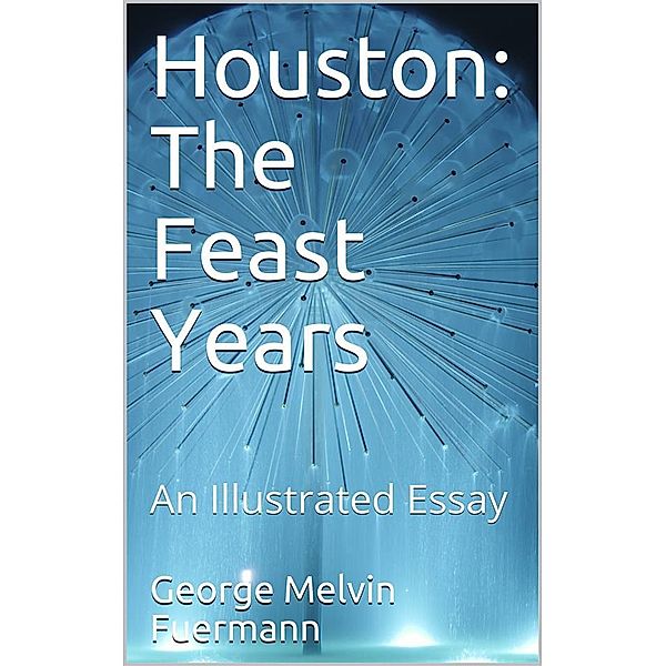 Houston: The Feast Years / An Illustrated Essay, George Melvin Fuermann