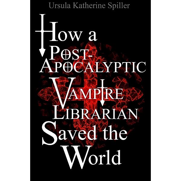 How a Post-Apocalyptic Vampire Librarian Saved the World, Ursula Katherine Spiller