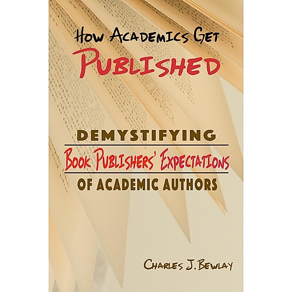 How Academics Get Pubished: Demystifying Book Publishers' Expectations of  Academic Authors, Charles J Bewlay