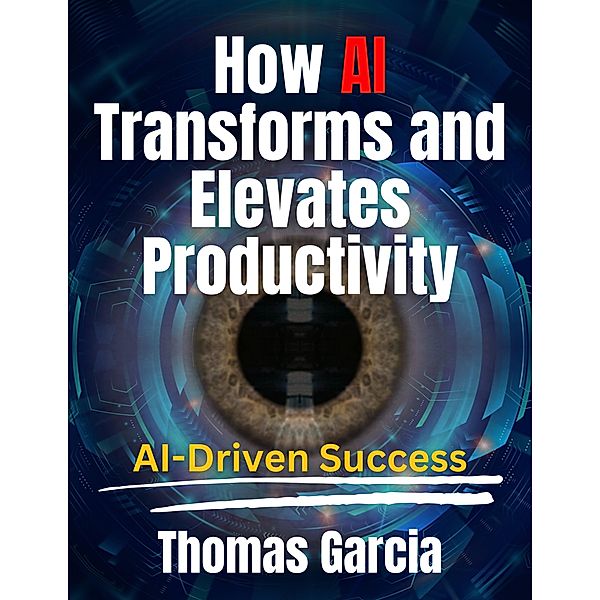 How AI Transforms and Elevates Productivity AI-Driven Success, Thomas Garcia