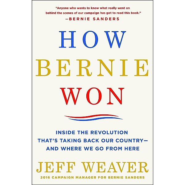 How Bernie Won: Inside the Revolution That's Taking Back Our Country--And Where We Go from Here, Jeff Weaver