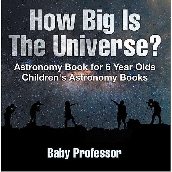 How Big Is The Universe? Astronomy Book for 6 Year Olds | Children's Astronomy Books / Baby Professor, Baby