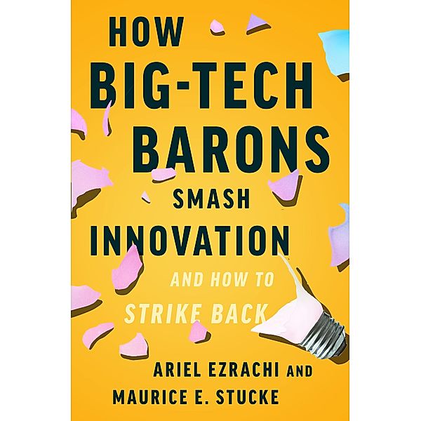 How Big-Tech Barons Smash Innovation-and How to Strike Back, Ariel Ezrachi, Maurice E. Stucke