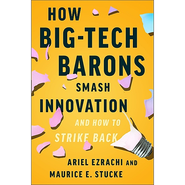 How Big-Tech Barons Smash Innovation-and How to Strike Back, Ariel Ezrachi, Maurice E. Stucke