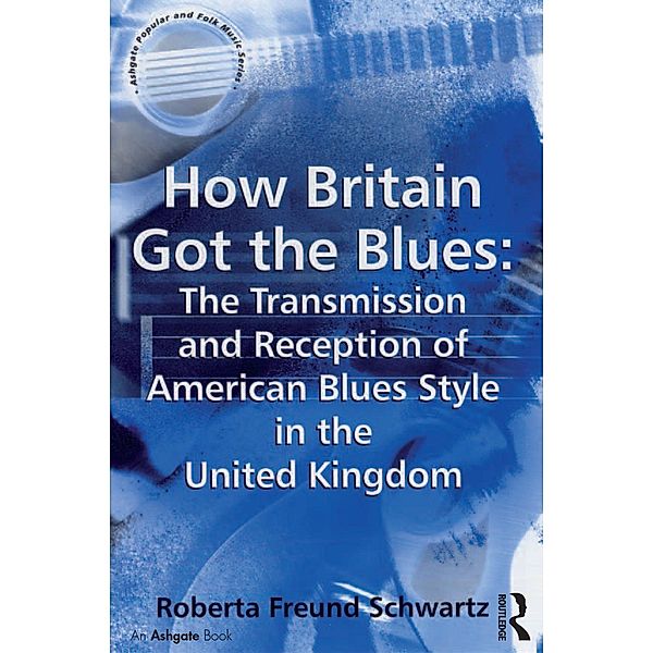 How Britain Got the Blues: The Transmission and Reception of American Blues Style in the United Kingdom, Roberta Freund Schwartz