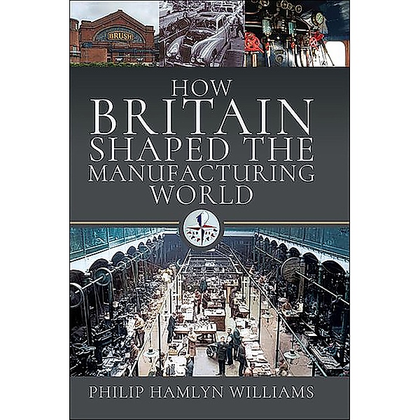 How Britain Shaped the Manufacturing World, 1851-1951, Philip Hamlyn Williams