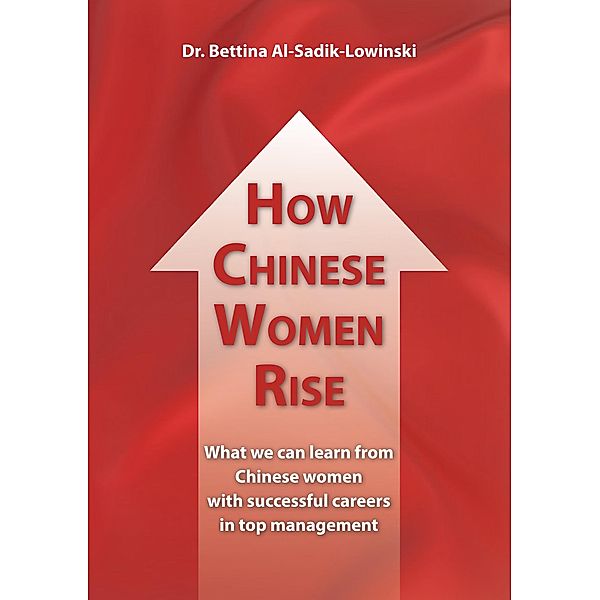 How Chinese Women Rise. What we can learn from Chinese women with successful careers in top management, Bettina Al-Sadik-Lowinski