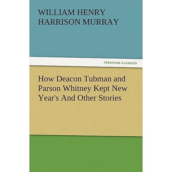 How Deacon Tubman and Parson Whitney Kept New Year's And Other Stories / tredition, W. H. H. (William Henry Harrison) Murray