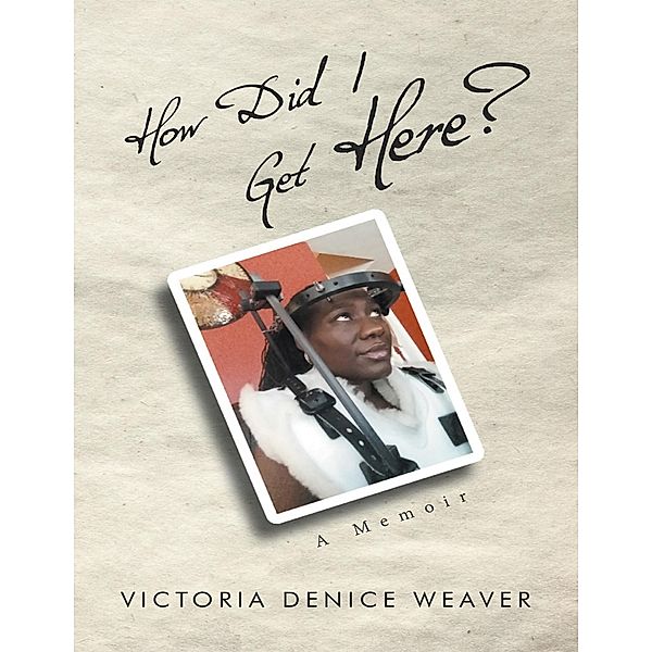 How Did I Get Here?: A Memoir, Victoria Denice Weaver