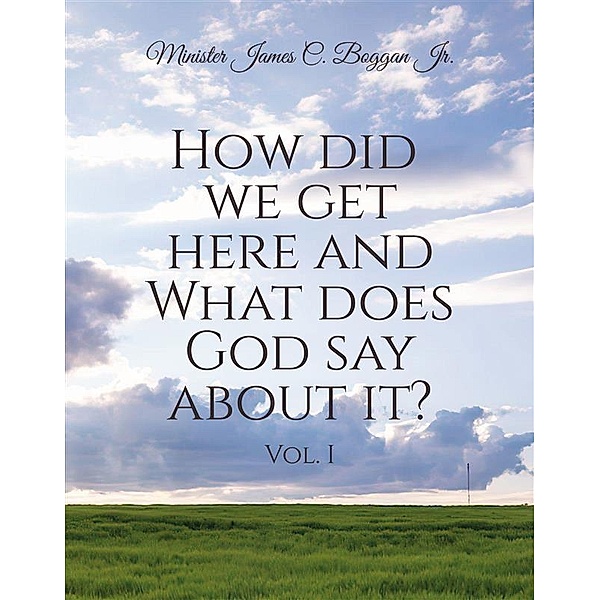 How Did We Get Here and What Does God Say About It? Vol. 1, Minister James C. Boggan Jr.