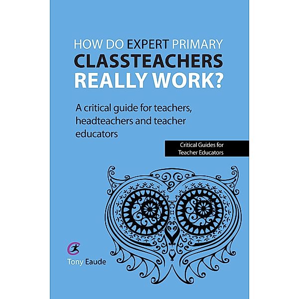 How do expert primary classteachers really work? / Critical Guides for Teacher Educators, Tony Eaude