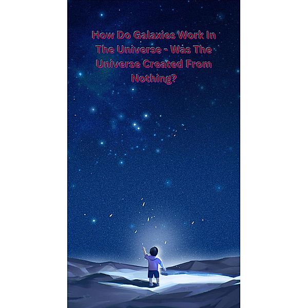 How Do Galaxies Work In The Universe - Was The Universe Created From Nothing?, Rv Verman