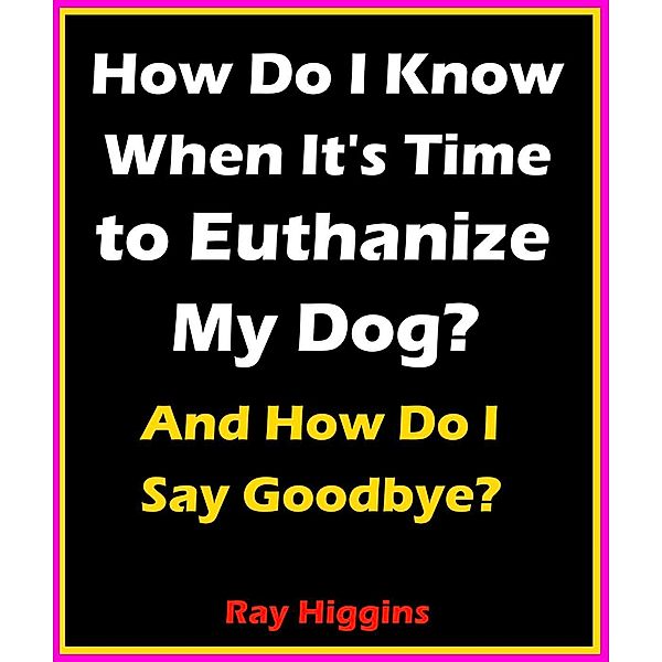 How Do I Know When It's Time to Euthanize My Dog?: How Do I Say Goodbye?, Ray Higgins