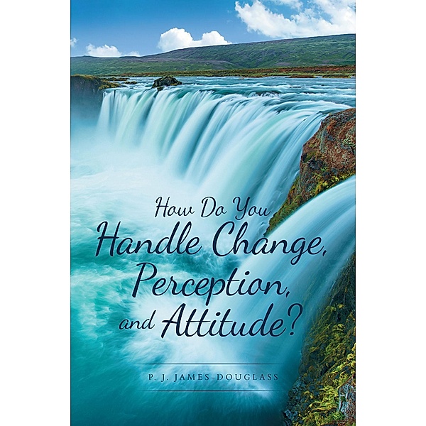 How Do You Handle Change, Perception, and Attitude? / Newman Springs Publishing, Inc., P. J. James-Douglass