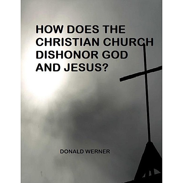 How Does the Christian Church Dishonor Both God and Jesus?, Donald Werner