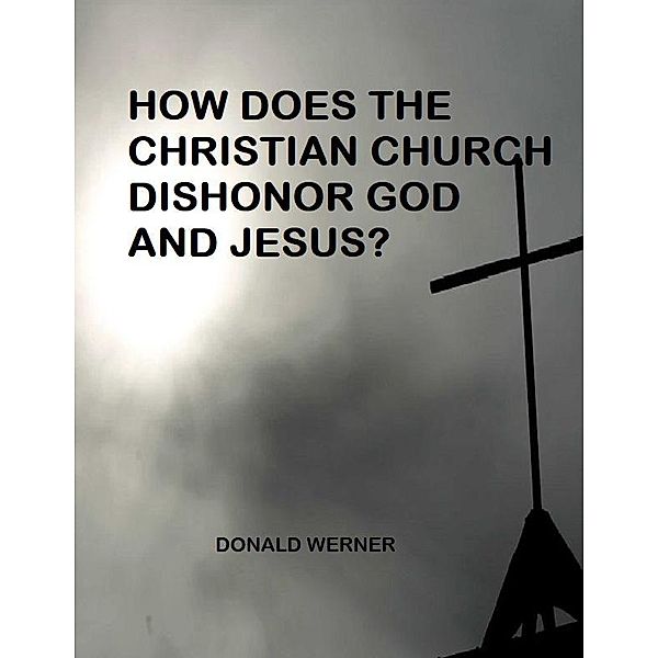 How Does the Christian Church Dishonor God and Jesus?, Donald Werner