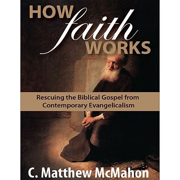 How Faith Works: Rescuing the Biblical Gospel from Contemporary Evangelicalism, C. Matthew McMahon