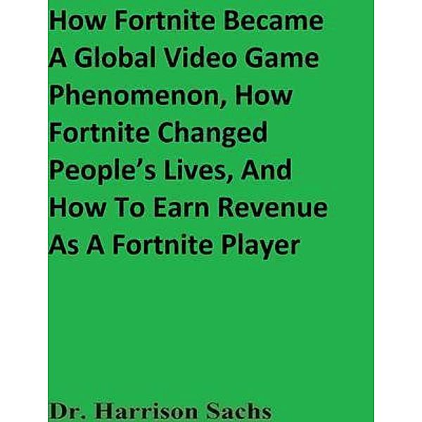 How Fortnite Became A Global Video Game Phenomenon, How Fortnite Changed People's Lives, And How To Earn Revenue As A Fortnite Player, Harrison Sachs