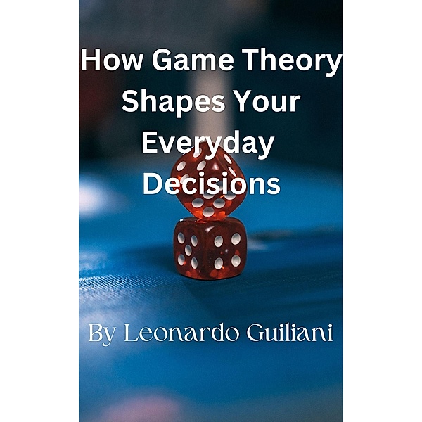 How Game Theory Shapes Your Everyday   Decisions, Leonardo Guiliani