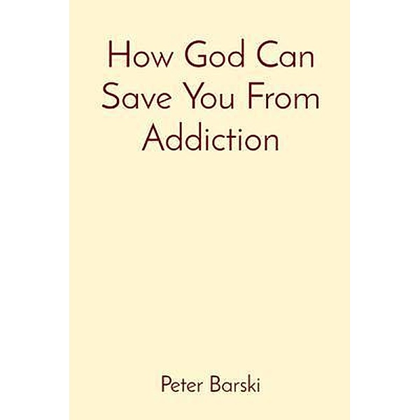 How God Can Save You From Addiction / Lone Wolf Publishing, Peter Barski