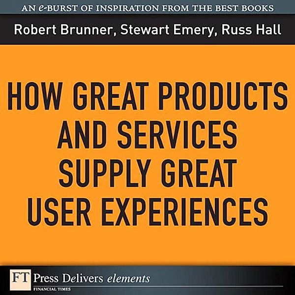 How Great Products and Services Supply Great User Experiences / FT Press Delivers Elements, Robert J. Brunner, Stewart Emery, Russ Hall