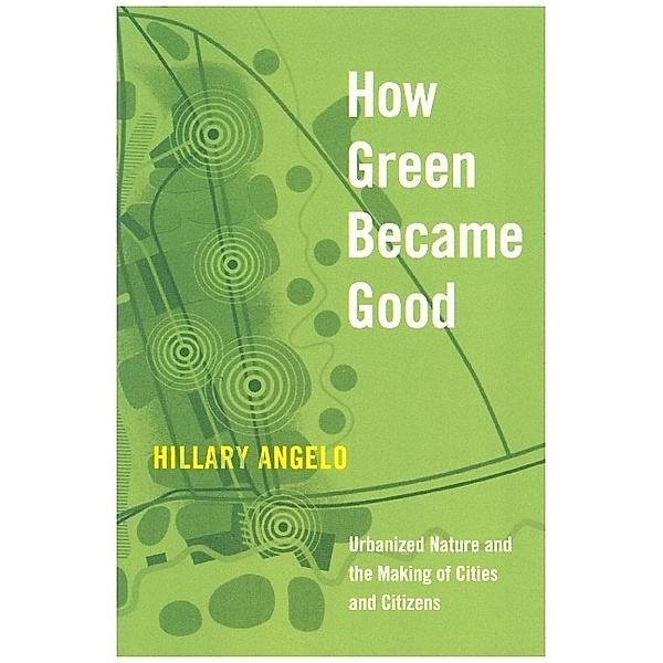How Green Became Good - Urbanized Nature and the Making of Cities and Citizens, Hillary Angelo