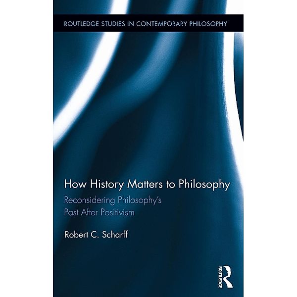 How History Matters to Philosophy / Routledge Studies in Contemporary Philosophy, Robert C. Scharff