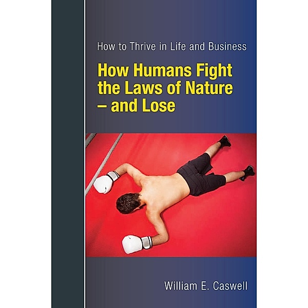 How Humans Fight the Laws of Nature: and Lose -- Discover How to Thrive in Life and Business, William E. Caswell