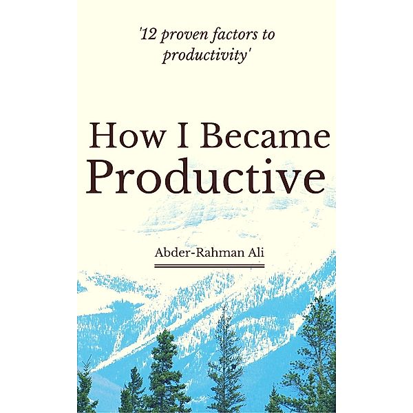 How I Became Productive: 12 Proven Factors to Productivity, Abder-Rahman Ali