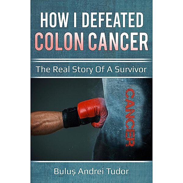 How I Defeated Colon Cancer: The Real Story of a Survivor, Bulu¿ Andrei Tudor