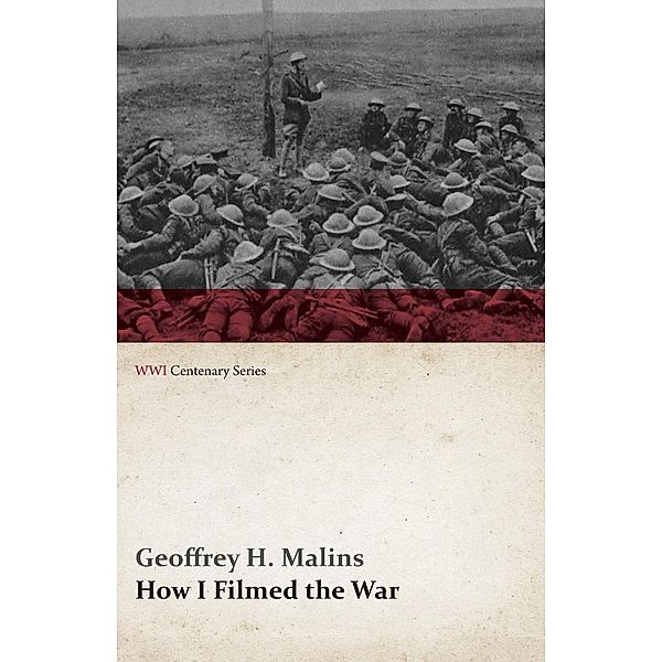 How I Filmed the War (WWI Centenary Series), Geoffrey H. Malins