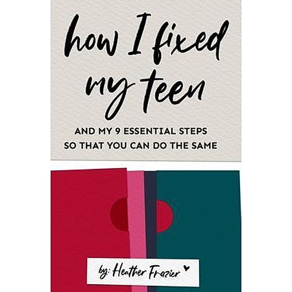 How I Fixed My Teen- And My 9 Essentials Steps So That You Can Do The Same, Heather Frazier