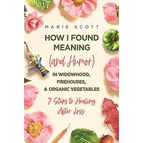 How I Found Meaning (And Humor) In Widowhood, Firehouses, & Organic Vegetables, Marie Scott