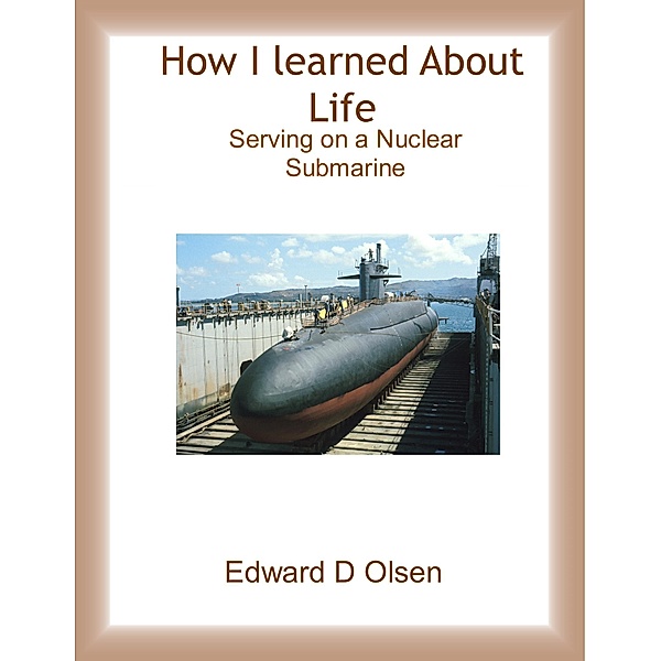 How I Learned About Life - Serving On a Nuclear Submarine, Edward D Olsen