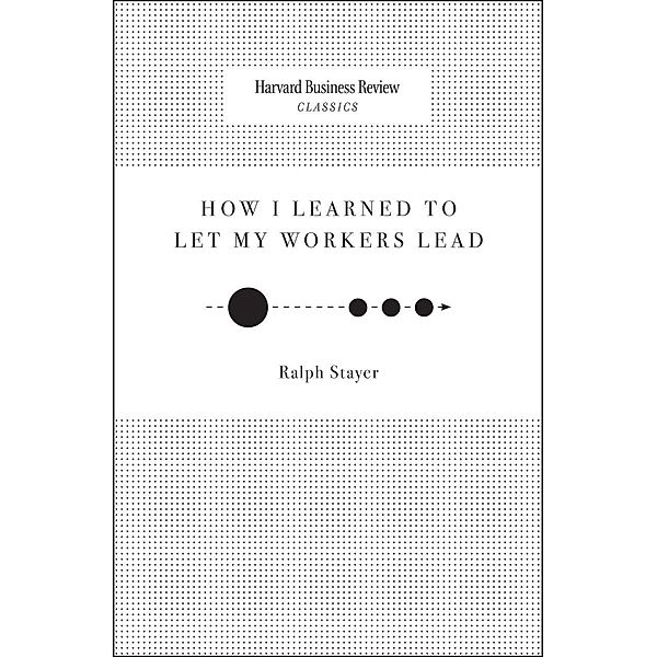 How I Learned to Let My Workers Lead / Harvard Business Review Classics, Ralph Stayer