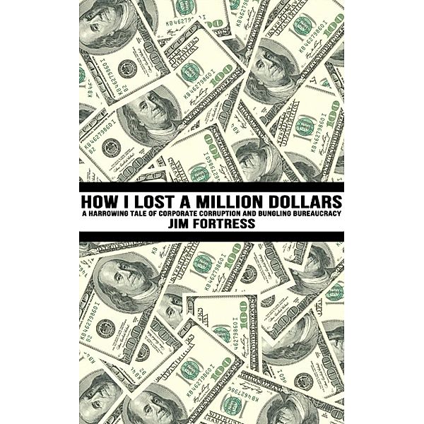 How I Lost A Million Dollars: A Harrowing Tale of Corporate Corruption and Bureaucratic Bungling, Jim Fortress
