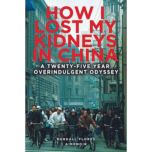 How I Lost My Kidneys in China: A Twenty-five Year Overindulgent Odyssey, Randall Flores