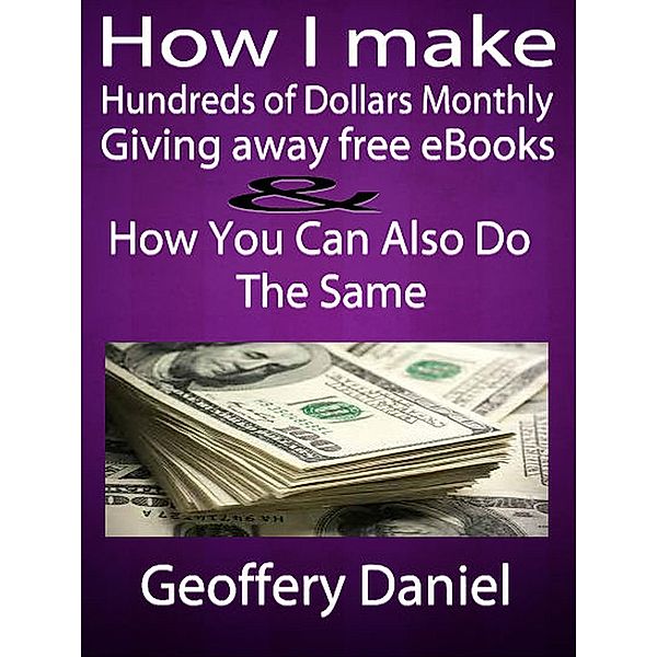 How I make Hundreds of Dollars Monthly Giving Away Free Ebooks and How You Can Also Do the Same, Geoffrey Daniel