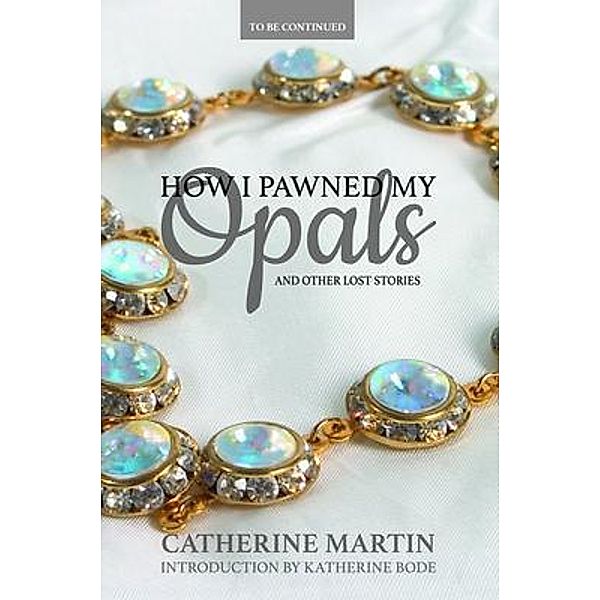 How I Pawned My Opals and Other Lost Stories / To Be Continued Bd.1, Catherine Martin