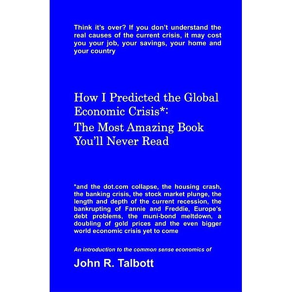 How I Predicted the Global Economic Crisis*: The Most Amazing Book You’ll Never Read, John R. Talbott