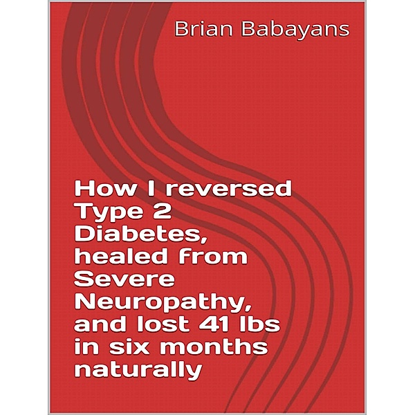 How I reversed Type 2 Diabetes, healed from severe neuropathy and lost 41 lbs in six months naturally, Brian Babayans