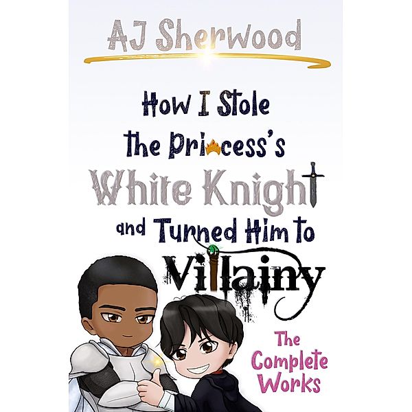 How I Stole the Princess's White Knight and Turned Him to Villainy - The Complete Works / How I Stole the Princess's White Knight and Turned Him to Villainy, AJ Sherwood