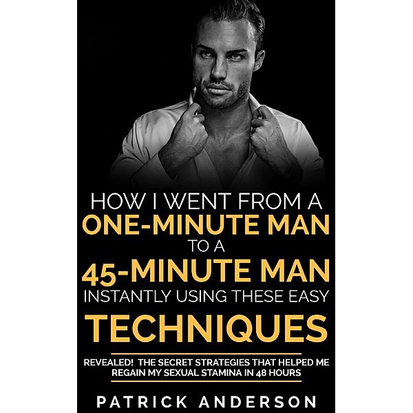 How I Went From a One-Minute Man to a 45-Minute Man Instantly Using These Easy Techniques, Patrick Anderson