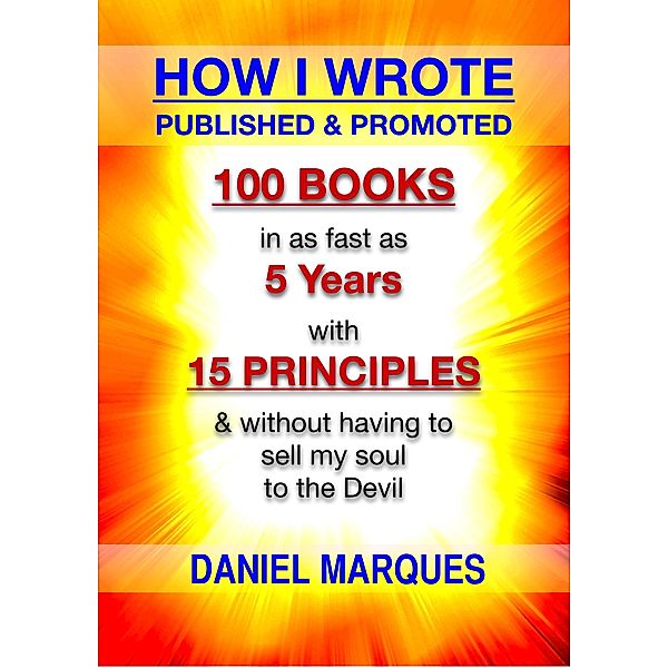 How I Wrote, Published and Promoted 100 Books: In as Fast as 5 years With 15 Simple Principles and Without Having to Sell My Soul to the Devil, Daniel Marques