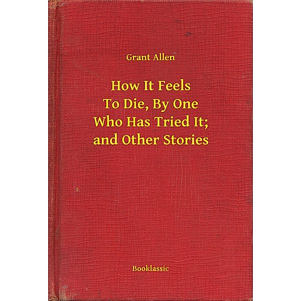 How It Feels To Die, By One Who Has Tried It; and Other Stories, Grant Allen