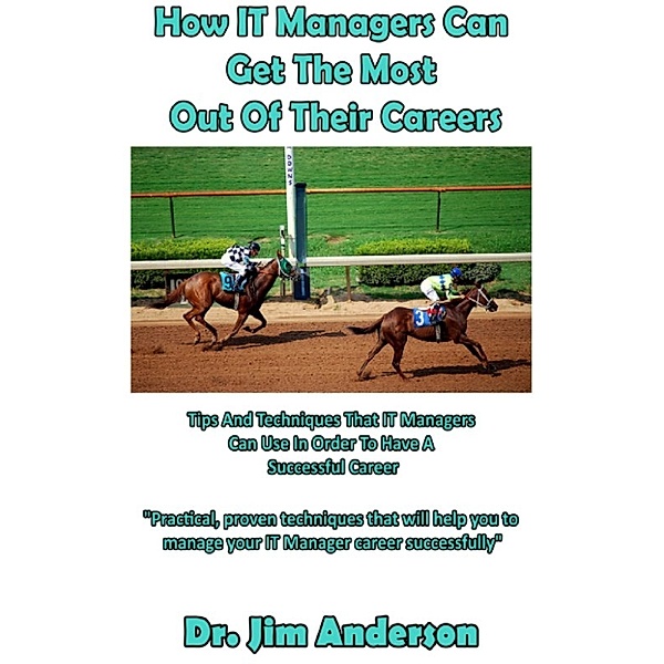 How IT Managers Can Get The Most Out Of Their Careers: Tips And Techniques That IT Managers Can Use In Order To Have A Successful Career, Jim Anderson