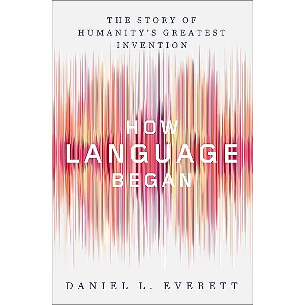How Language Began: The Story of Humanity's Greatest Invention, Daniel L. Everett