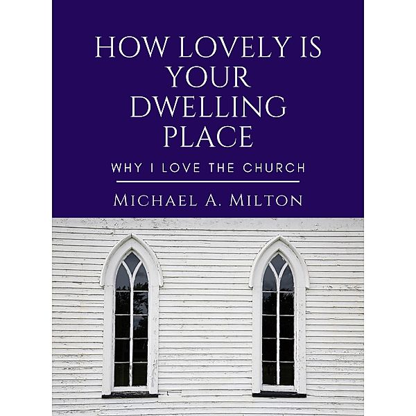 How Lovely is Your Dwelling Place: Why I Love the Church, Michael A. Milton